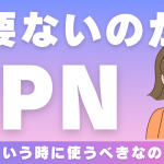 VPNは必要ない？使うべき場面とメリットデメリットについて解説！